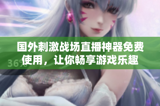 国外刺激战场直播神器免费使用，让你畅享游戏乐趣