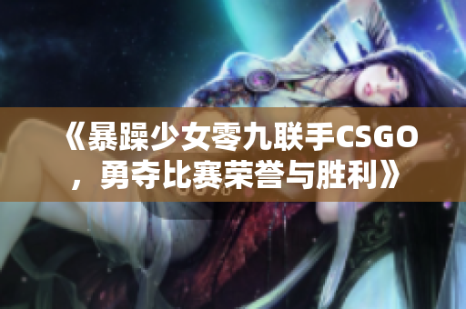 《暴躁少女零九联手CSGO，勇夺比赛荣誉与胜利》