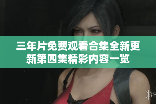 三年片免费观看合集全新更新第四集精彩内容一览