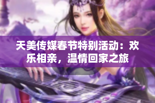 天美传媒春节特别活动：欢乐相亲，温情回家之旅