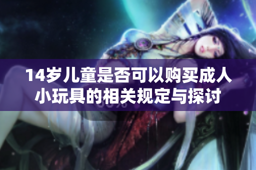14岁儿童是否可以购买成人小玩具的相关规定与探讨