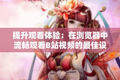 提升观看体验：在浏览器中流畅观看B站视频的最佳设置指南