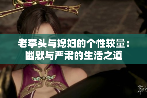 老李头与媳妇的个性较量：幽默与严肃的生活之道