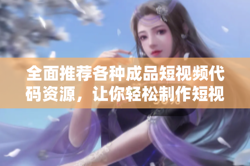 全面推荐各种成品短视频代码资源，让你轻松制作短视频
