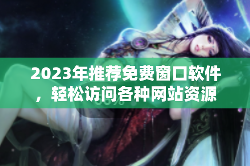 2023年推荐免费窗口软件，轻松访问各种网站资源