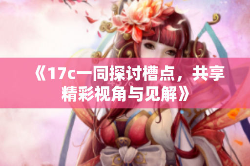 《17c一同探讨槽点，共享精彩视角与见解》