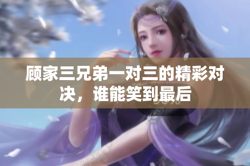 顾家三兄弟一对三的精彩对决，谁能笑到最后