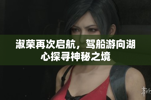 淑荣再次启航，驾船游向湖心探寻神秘之境