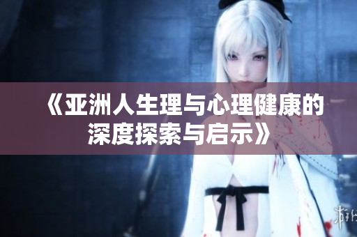 《亚洲人生理与心理健康的深度探索与启示》