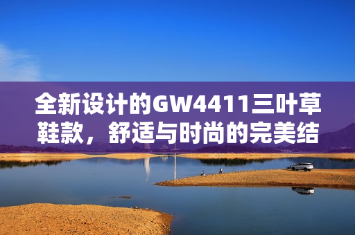 全新设计的GW4411三叶草鞋款，舒适与时尚的完美结合