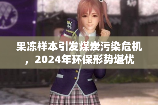 果冻样本引发煤炭污染危机，2024年环保形势堪忧