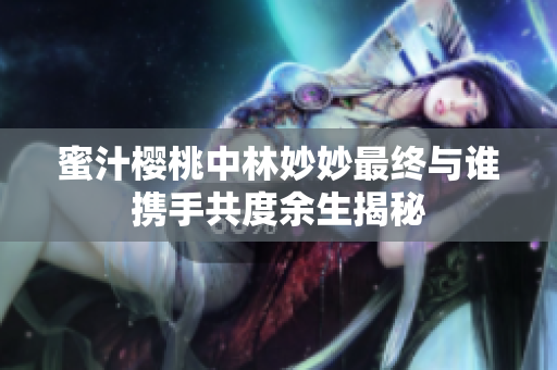 蜜汁樱桃中林妙妙最终与谁携手共度余生揭秘