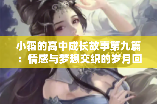 小霜的高中成长故事第九篇：情感与梦想交织的岁月回顾
