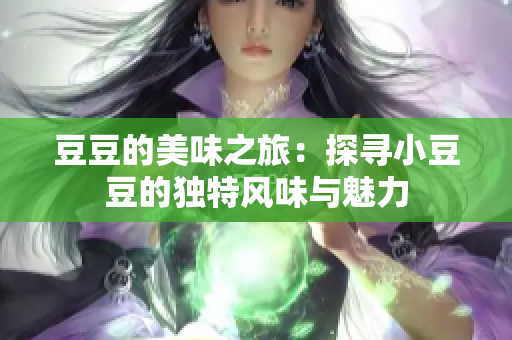 豆豆的美味之旅：探寻小豆豆的独特风味与魅力
