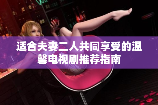 适合夫妻二人共同享受的温馨电视剧推荐指南