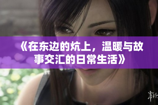 《在东边的炕上，温暖与故事交汇的日常生活》