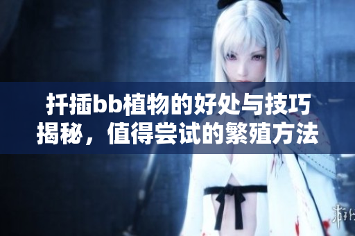扦插bb植物的好处与技巧揭秘，值得尝试的繁殖方法