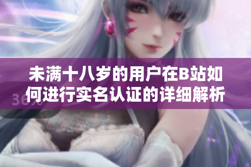 未满十八岁的用户在B站如何进行实名认证的详细解析