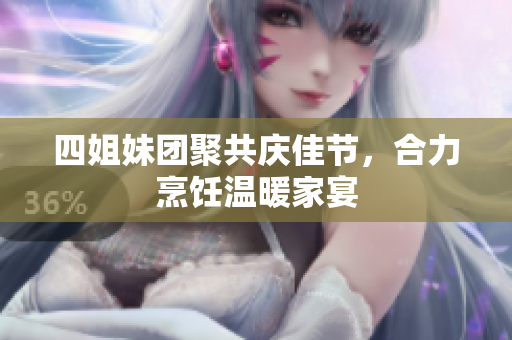 四姐妹团聚共庆佳节，合力烹饪温暖家宴