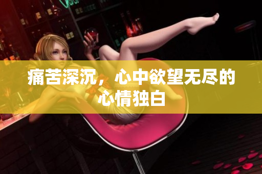 痛苦深沉，心中欲望无尽的心情独白