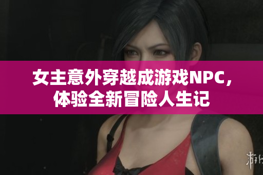 女主意外穿越成游戏NPC，体验全新冒险人生记