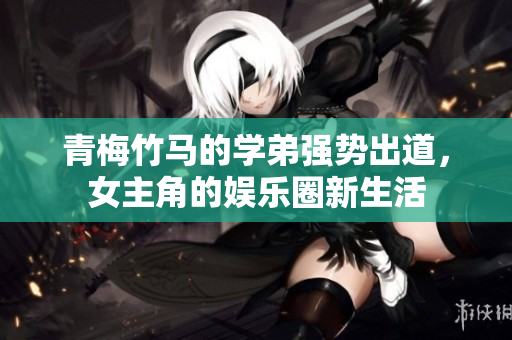 青梅竹马的学弟强势出道，女主角的娱乐圈新生活