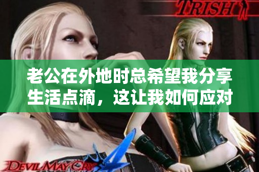 老公在外地时总希望我分享生活点滴，这让我如何应对