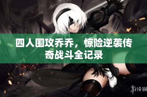 四人围攻乔乔，惊险逆袭传奇战斗全记录