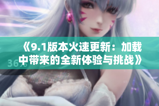 《9.1版本火速更新：加载中带来的全新体验与挑战》
