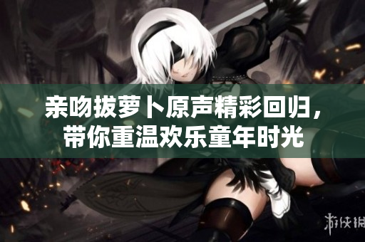 亲吻拔萝卜原声精彩回归，带你重温欢乐童年时光