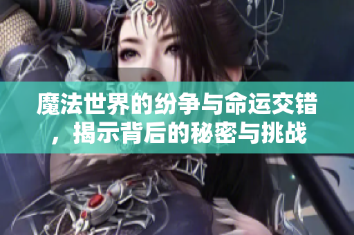 魔法世界的纷争与命运交错，揭示背后的秘密与挑战