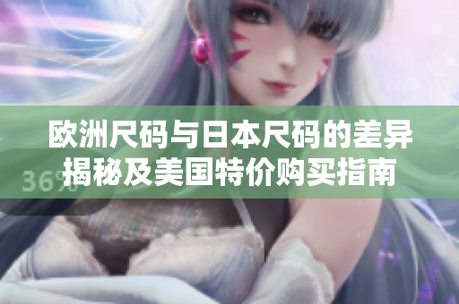 欧洲尺码与日本尺码的差异揭秘及美国特价购买指南