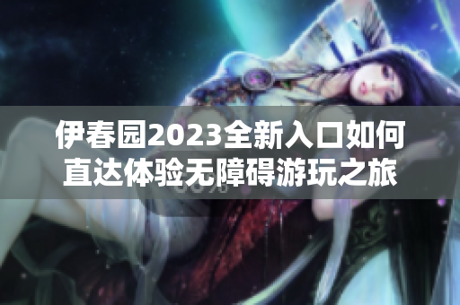 伊春园2023全新入口如何直达体验无障碍游玩之旅