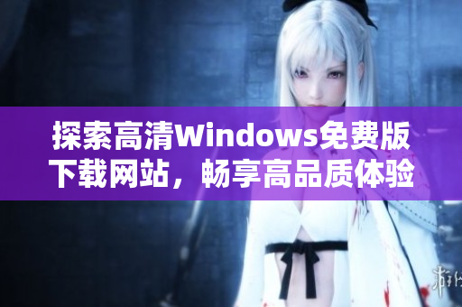 探索高清Windows免费版下载网站，畅享高品质体验