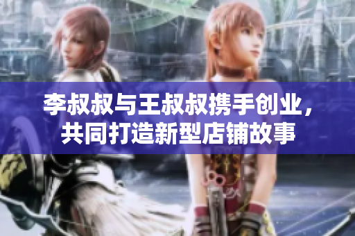 李叔叔与王叔叔携手创业，共同打造新型店铺故事