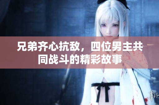 兄弟齐心抗敌，四位男主共同战斗的精彩故事