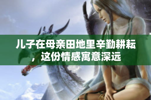 儿子在母亲田地里辛勤耕耘，这份情感寓意深远