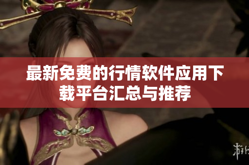 最新免费的行情软件应用下载平台汇总与推荐