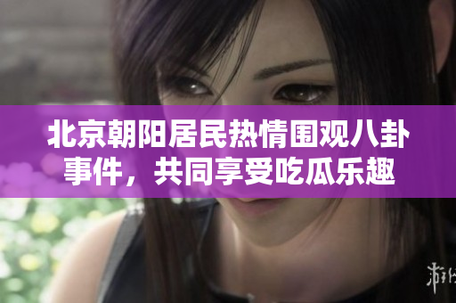 北京朝阳居民热情围观八卦事件，共同享受吃瓜乐趣