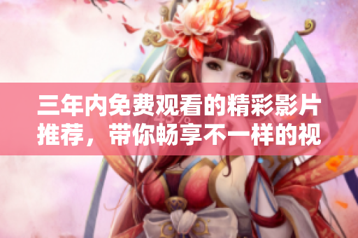 三年内免费观看的精彩影片推荐，带你畅享不一样的视听盛宴