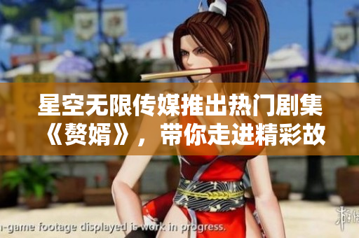 星空无限传媒推出热门剧集《赘婿》，带你走进精彩故事世界