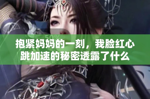 抱紧妈妈的一刻，我脸红心跳加速的秘密透露了什么