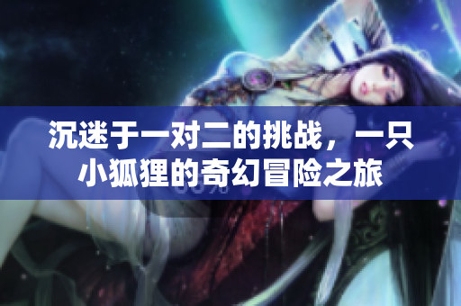 沉迷于一对二的挑战，一只小狐狸的奇幻冒险之旅