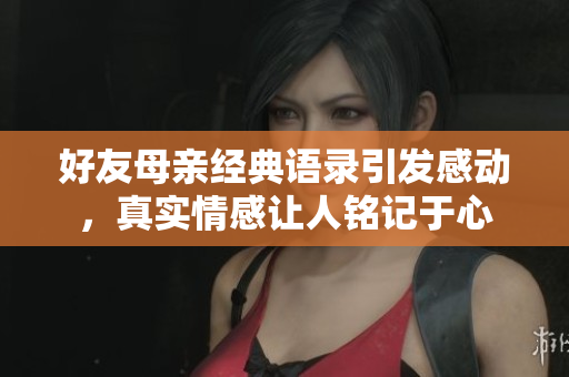 好友母亲经典语录引发感动，真实情感让人铭记于心
