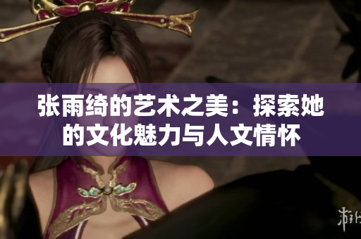 张雨绮的艺术之美：探索她的文化魅力与人文情怀