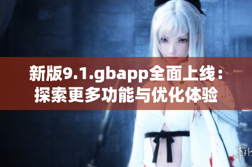 新版9.1.gbapp全面上线：探索更多功能与优化体验