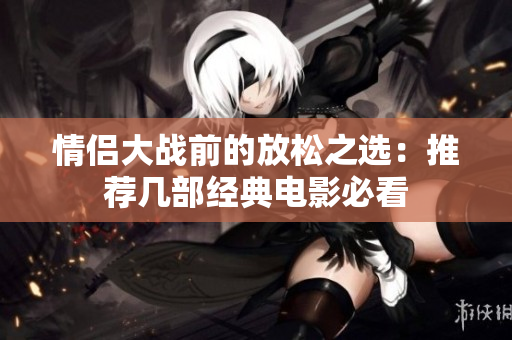 情侣大战前的放松之选：推荐几部经典电影必看