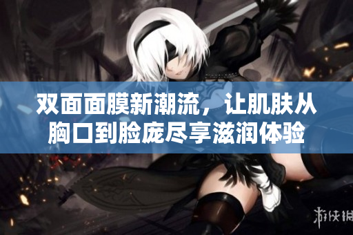 双面面膜新潮流，让肌肤从胸口到脸庞尽享滋润体验