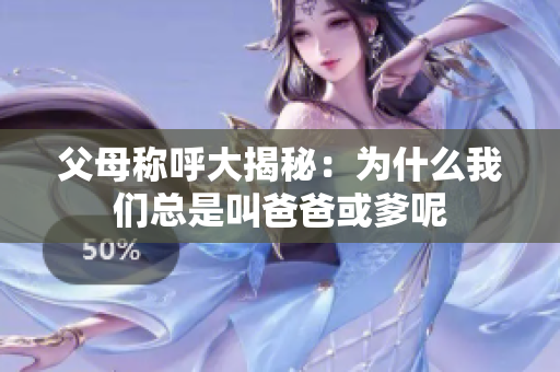 父母称呼大揭秘：为什么我们总是叫爸爸或爹呢