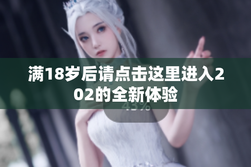 满18岁后请点击这里进入202的全新体验